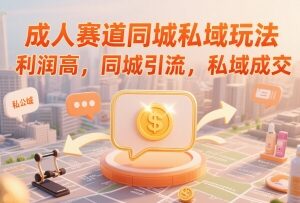 成人赛道同城私域运营玩法 同城引流私域成交实操教程-雨叶虚拟资源网