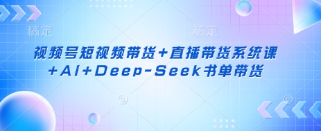 2025视频号短视频及直播带货系统课 AI DeepSeek书单带货教程