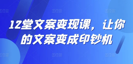 12堂系统文案变现课 全流程教学提升文案获客带货转化能力