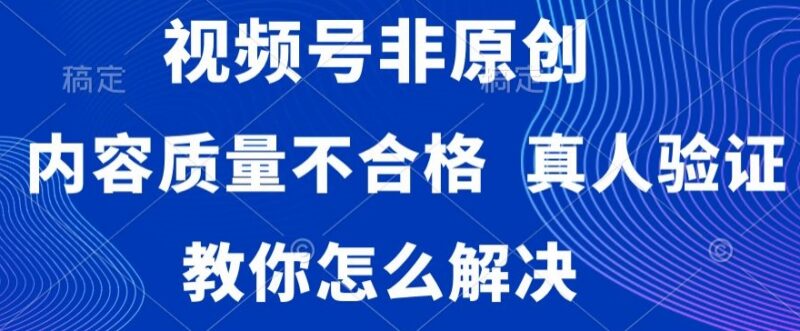视频号非原创内容不合格真人验证等常见违规问题解决方法