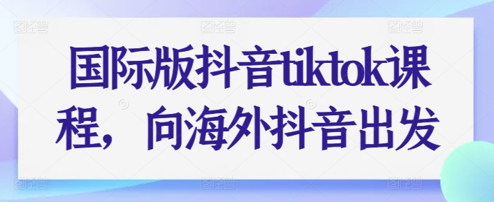 国际版抖音TikTok全阶段运营课程 从入门到变现实操教学