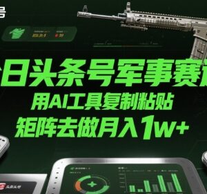 今日头条军事赛道AI运营玩法 矩阵操作月入1万+实操教程-雨叶虚拟资源网