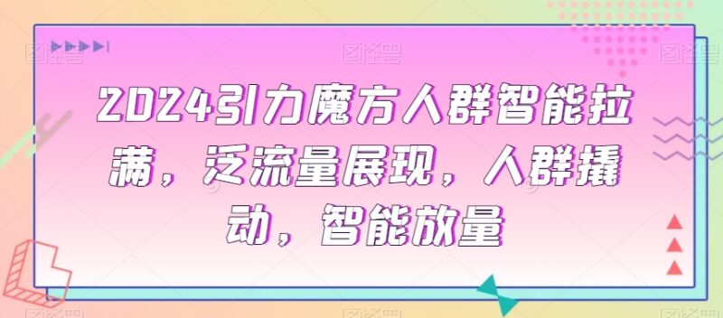 2024引力魔方运营实操教程 人群撬动拉新测款及爆款打造全攻略