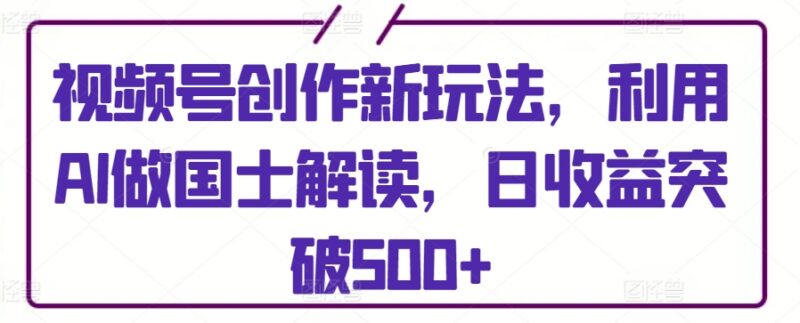 AI制作国士解读类短视频 视频号抖音双平台运营可日入500+