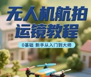 0基础无人机航拍运镜全教程 含飞行操作及后期剪辑教学-雨叶虚拟资源网