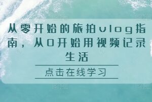 零基础旅拍vlog制作全指南 从设备到剪辑全流程系统教学-雨叶虚拟资源网