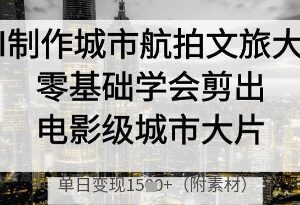 零基础学AI制作城市航拍文旅大片 掌握电影级剪辑与变现技巧-雨叶虚拟资源网