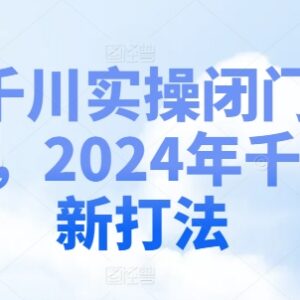 2024千川实操闭门会干货教程 千川投流新打法全流程教学-雨叶虚拟资源网