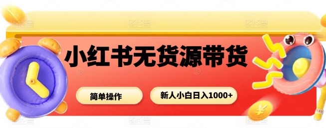小红书无货源带货全流程攻略 新手小白零门槛上手实操指南