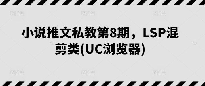 小说推文私教第8期 UC浏览器LSP混剪类实操教学课程