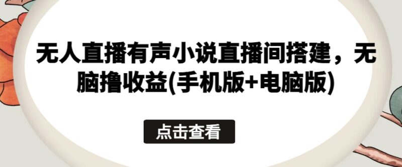手机+电脑版无人直播有声小说直播间搭建及收益实操教程