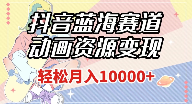 抖音蓝海赛道,动画资源变现,做的人少,轻松月入1w+(附1027G素材)【揭秘】