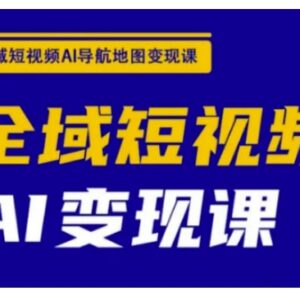 全域短视频AI变现课程 剪辑技巧到私域运营全流程教学-雨叶虚拟资源网
