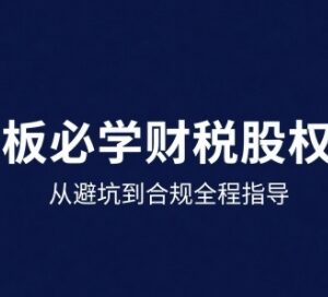 25年企业财税与股权实战课 从避坑到合规全流程实操指导-雨叶虚拟资源网