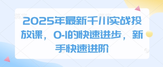 2025年最新千川实战投放课 0基础新手从0到1投放进阶教程