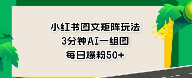 小红书图文矩阵玩法拆解 AI快速出图实现每日增粉50+技巧
