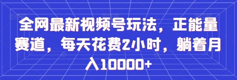 视频号正能量赛道最新实操玩法 每日2小时落地增收攻略