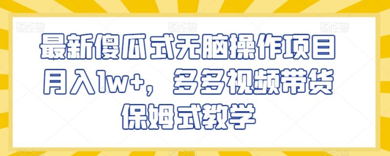 多多视频傻瓜式带货保姆级教程 零基础操作可稳定月入过万