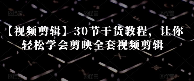 30节剪映全套视频剪辑干货教程 零基础也能轻松上手学习