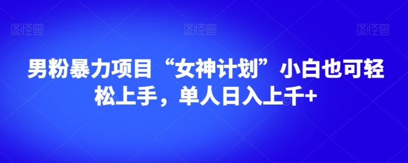 男粉赛道女神计划项目实操指南 小白易上手单人可实现日入上千