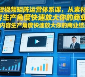 短视频矩阵运营体系课 从素材生产到实操放大商业收益-雨叶虚拟资源网
