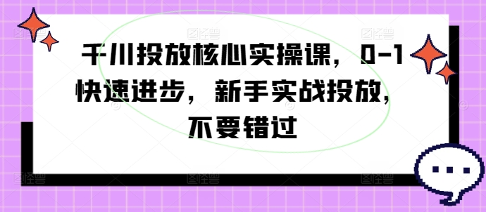 2024千川投放核心实操课 0基础新手快速上手优化提升投产