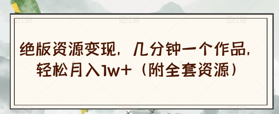 绝版资源变现,几分钟一个作品,轻松月入1w+(附全套资源)【揭秘】