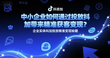 中小企业及实体商家抖加投放指南 精准获客变现实操技巧