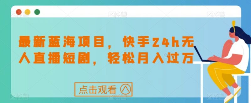 快手24小时无人直播短剧项目玩法 低门槛蓝海副业实操指南