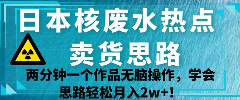 日本核废水热点卖货思路拆解 全平台小白可操作的低门槛变现玩法
