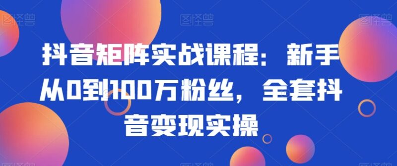 抖音矩阵实战系统课程 新手从0涨粉到变现全套实操指南