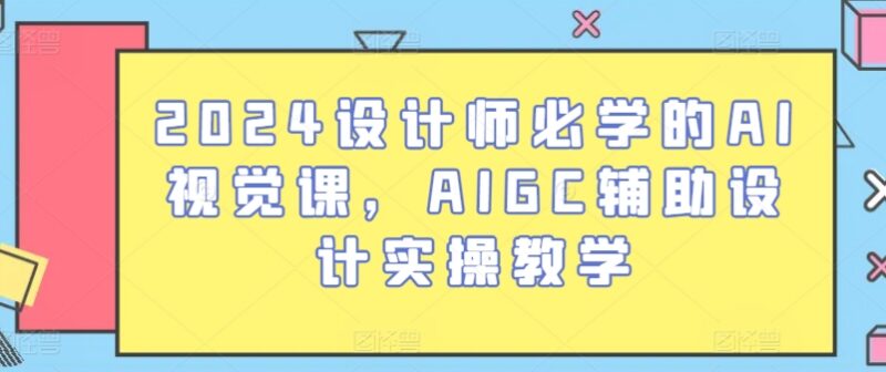 2024设计师必学AI视觉课 AIGC辅助设计全流程实操教程