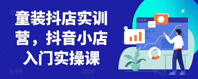 童装抖店实训营,抖音小店入门实操课
