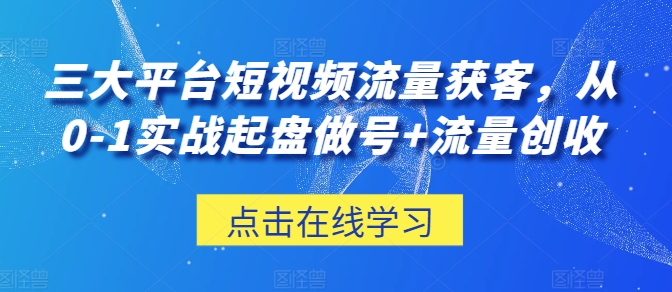 三大平台短视频获客实操教程 0-1起盘做号及流量创收全攻略