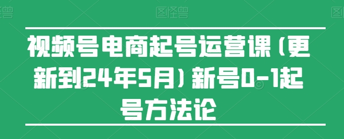 2024年7月更新 视频号电商新号0-1起号运营实操教程