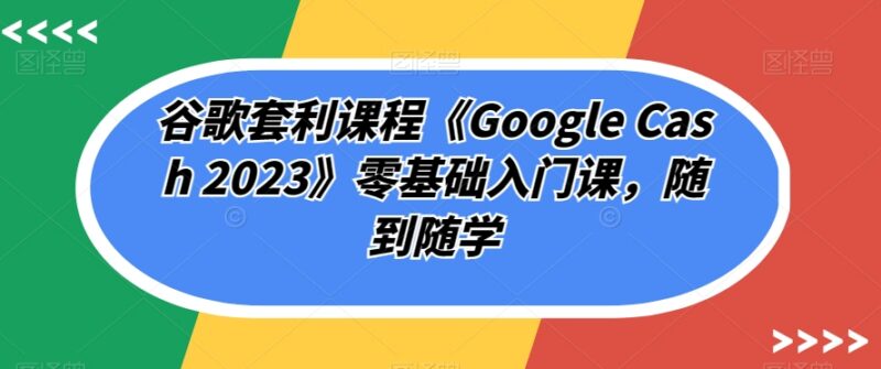 2023版Google Cash谷歌套利零基础入门课 随到随学正规可落地