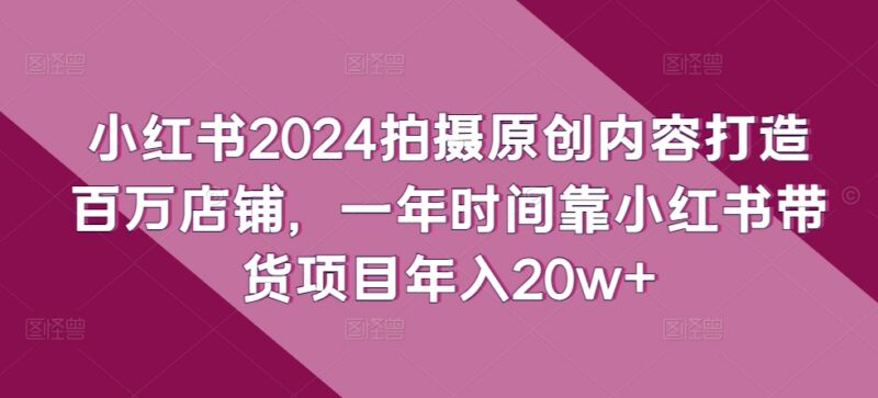 2024小红书原创内容带货实操 从零打造高收益店铺年入20万+