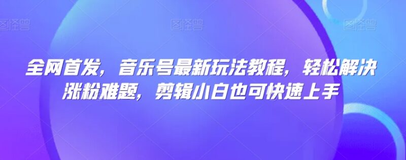 抖音音乐号最新玩法教程 剪辑小白可快速上手解决涨粉难题