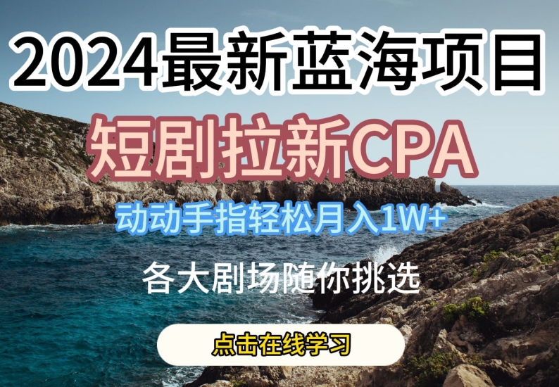 2024短剧拉新CPA蓝海项目拆解 低门槛操作轻松实现月入过万