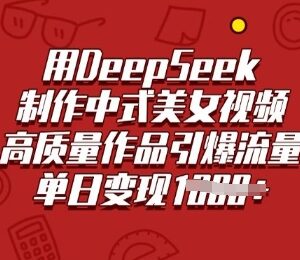 用DeepSeek制作中式古风美女视频 流量引爆及变现方法教学-雨叶虚拟资源网