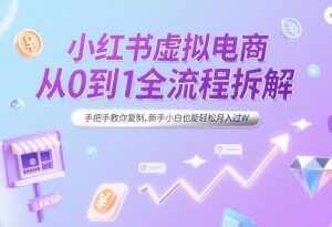 小红书虚拟电商从0到1全流程拆解 新手可复制低门槛实操指南-雨叶虚拟资源网