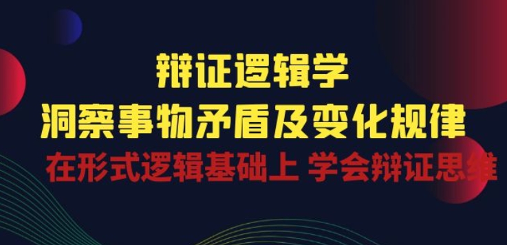 辩证逻辑学系统学习课程 掌握辩证思维洞察事物矛盾变化规律