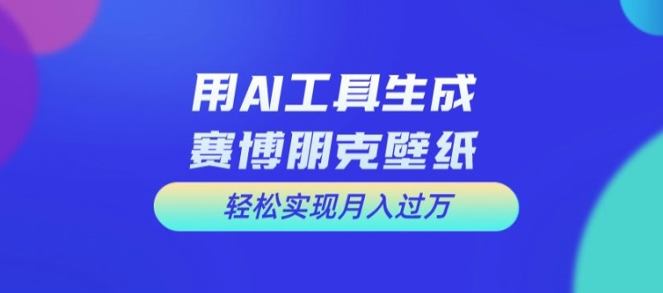 零基础用AI设计赛博朋克壁纸 可落地副业项目实现月入过万