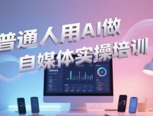 普通人用AI做自媒体实操教程 短视频制作引流带货入门指南-雨叶虚拟资源网