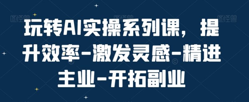AI实操系列系统课程 覆盖ChatGPT AI绘画 助力提效精进主业拓展副业