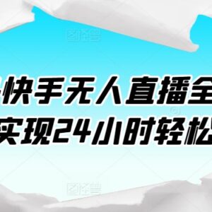 2024快手无人直播全套课程 从开播准备到素材处理全流程教学-雨叶虚拟资源网