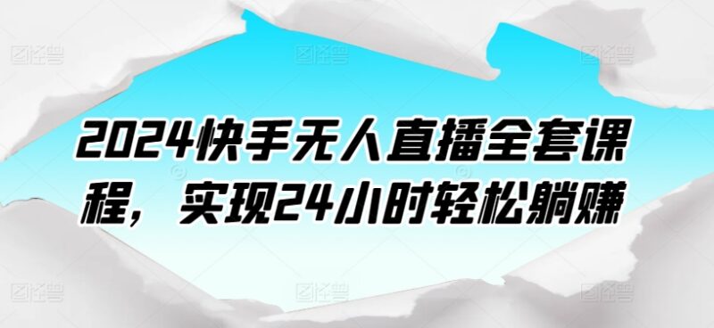 2024快手无人直播全套课程 从开播准备到素材处理全流程教学