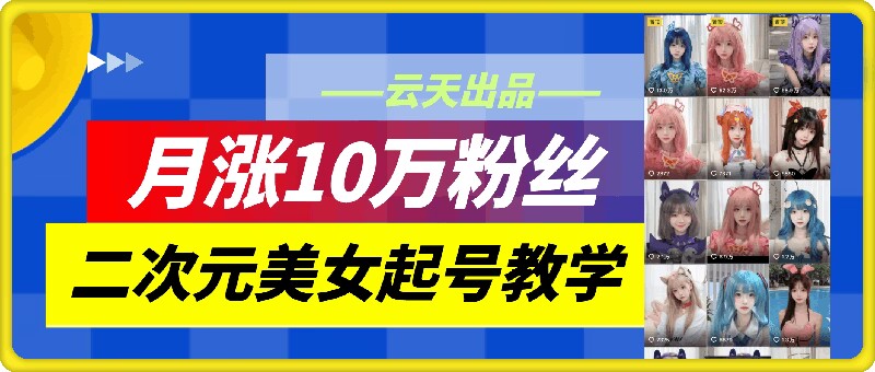 2024云天二次元美女账号起号教学 防搬运月涨10万粉实操方法