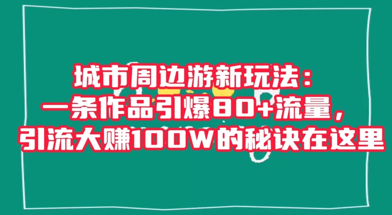 城市周边游新玩法:一条作品引爆80+流量,引流大赚100W的秘诀在这里【揭秘】
