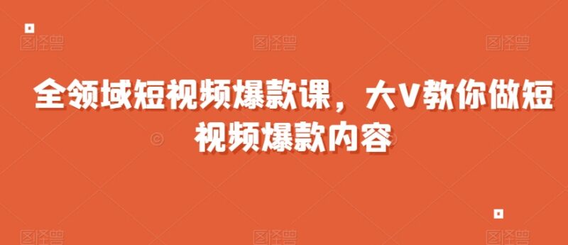 两千万粉丝大V亲授 全领域短视频爆款内容打造系统课程